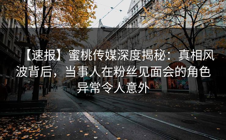 【速报】蜜桃传媒深度揭秘:真相风波背后,当事人在粉丝见面会的角色异常令人意外 【速报】蜜桃传媒深度揭秘:真相风波背后,当事人在粉丝见面会的角色异常令人意外