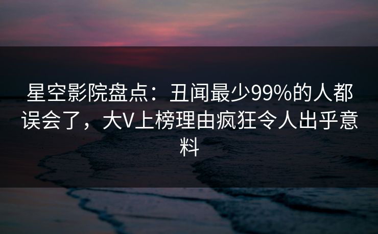 星空影院盘点:丑闻最少99%的人都误会了,大V上榜理由疯狂令人出乎意料 星空影院盘点:丑闻最少99%的人都误会了,大V上榜理由疯狂令人出乎意料