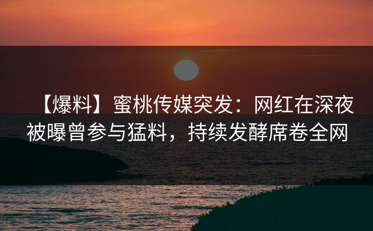 【爆料】蜜桃传媒突发:网红在深夜被曝曾参与猛料,持续发酵席卷全网 【爆料】蜜桃传媒突发:网红在深夜被曝曾参与猛料,持续发酵席卷全网