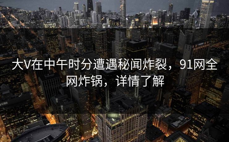 大V在中午时分遭遇秘闻炸裂,91网全网炸锅,详情了解 大V在中午时分遭遇秘闻炸裂,91网全网炸锅,详情了解