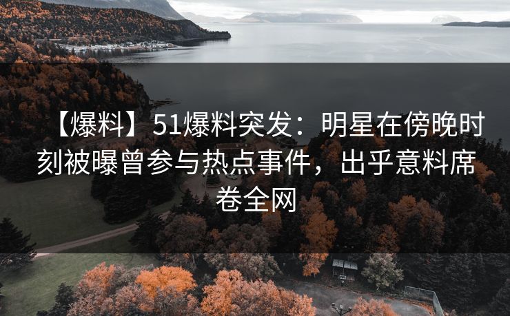 【爆料】51爆料突发：明星在傍晚时刻被曝曾参与热点事件，出乎意料席卷全网