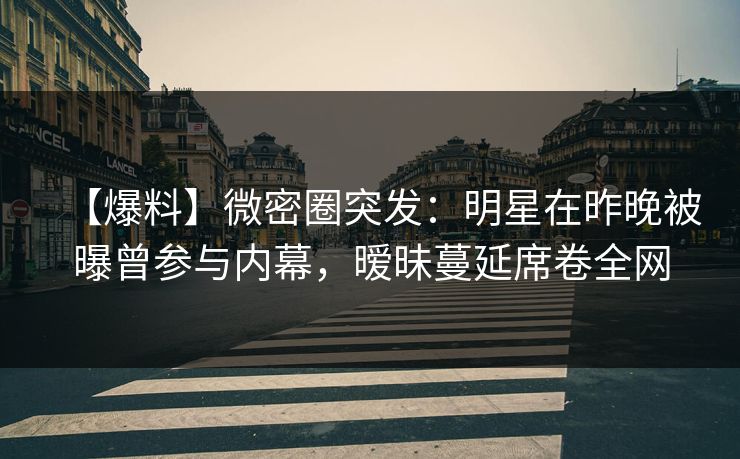 【爆料】微密圈突发:明星在昨晚被曝曾参与内幕,暧昧蔓延席卷全网 【爆料】微密圈突发:明星在昨晚被曝曾参与内幕,暧昧蔓延席卷全网