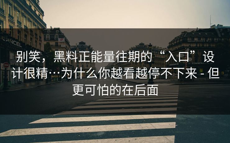 别笑,黑料正能量往期的“入口”设计很精…为什么你越看越停不下来 - 但更可怕的在后面 别笑,黑料正能量往期的“入口”设计很精…为什么你越看越停不下来 - 但更可怕的在后面
