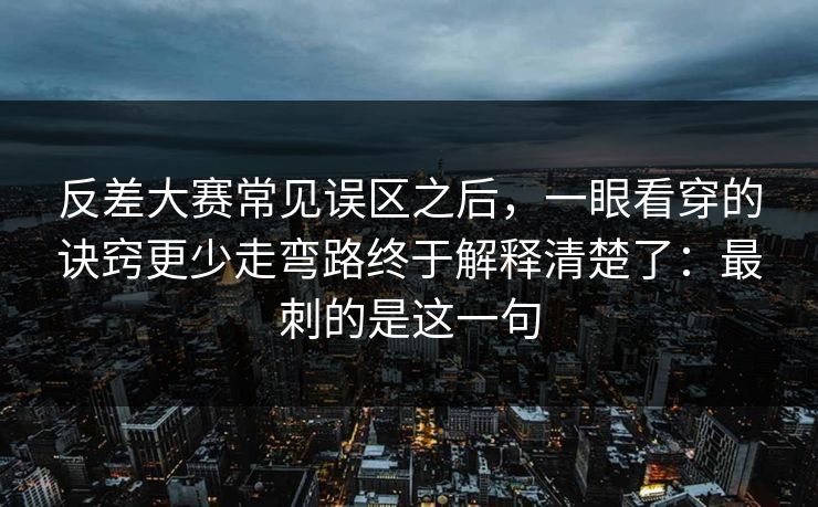 反差大赛常见误区之后，一眼看穿的诀窍更少走弯路终于解释清楚了：最刺的是这一句